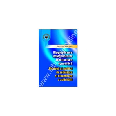 Diagnosticarea intreprinderilor in dificultate economica. Strategii si politici de redresare si dinamizare a activitatii