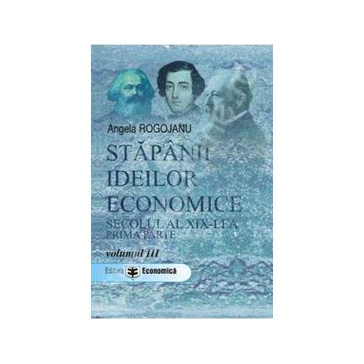 Stapanii ideilor economice. Secolul al XIX-lea, prima parte. Volumul III Stapanii ideilor economice. Secolul al XIX-lea, prima parte. Volumul III