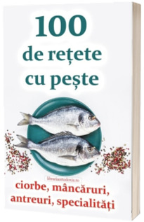 100 de retete cu peste - ciorbe, mancaruri, antreuri, specialitati