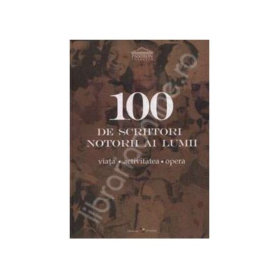100 de scriitori notorii ai lumii. Viata. Activitatea. Opera