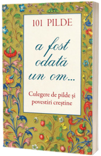 101 pilde. A fost odata un om... Culegere de pilde si povestiri crestine