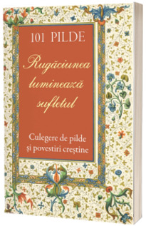 101 pilde. Rugaciunea lumineaza sufletul. Culegere de pilde si povestiri crestine