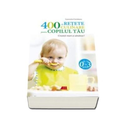 400 de retete culinare pentru copilul tau (0-3 ani ) - Editia a IV-a, revizuita