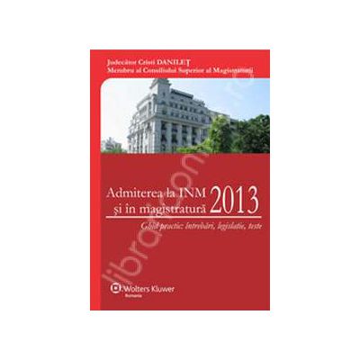 Admiterea la INM si in magistratura 2013. Ghid practic: Intrbari, Legislatie, Teste