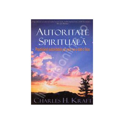 Autoritatea spirituala. Practicand autoritatea pe care ne-a dat-o Isus