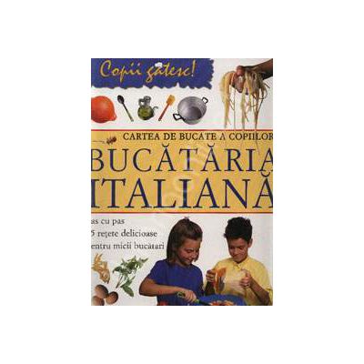 Bucataria Italiana. Cartea de bucate a copiilor. Pas cu pas 15 retete delicioase pentru micii bucatari