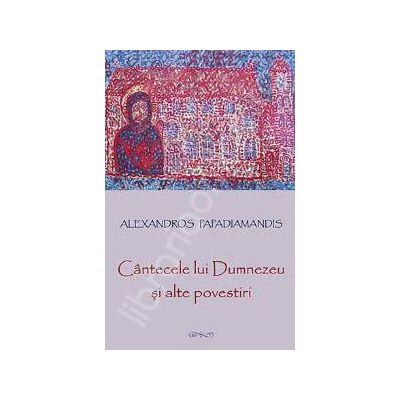 Cantecele lui Dumnezeu si alte povestiri (Editie ingrijita de Laura Mandrila)