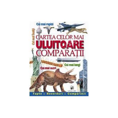 Cartea celor mai uluitoare comparatii. Cei mai rapizi. Cei mai inalti. Cei mai mari. Cei mai lungi