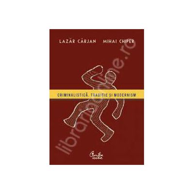 Criminalistica. Traditie si modernism
