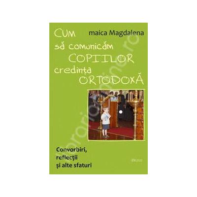 Cum sa comunicam copiilor credinta ortodoxa. Convorbiri, reflectii si alte sfaturi