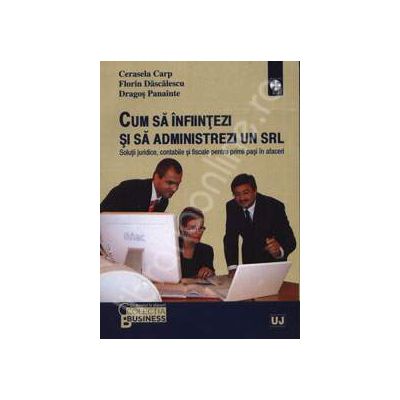 Cum sa infiintezi si sa administrezi un S.R.L. (Solutii juridice, contabile si fiscale pentru primii pasi in afaceri)