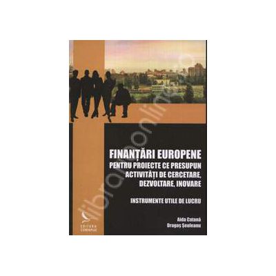 Finantari europene. Pentru proiecte ce presupun activitati de cercetare, dezvoltare, inovare. Instrumente utile de lucru