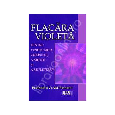 Flacara violeta. Pentru vindecarea corpului, a mintii si a sufletului