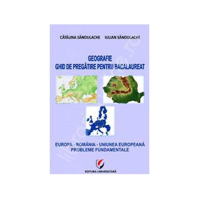 Geografie. Ghid de pregatire pentru bacalaureat. Europa, Romania, Uniunea Europeana. Probleme fundamentale