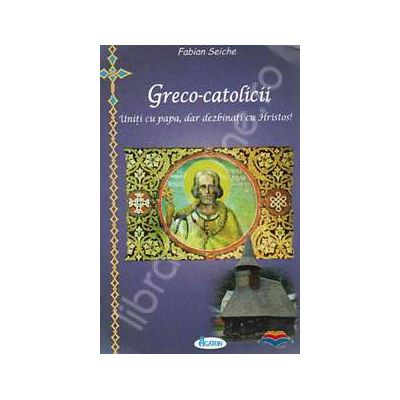 Greco-catolicii. Uniti cu papa, dar dezbinati cu Hristos!