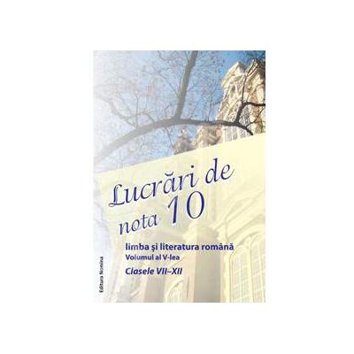 Lucrari de nota 10. Limba si literatura romana clasele VII-XII. Volumul al V-lea
