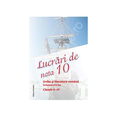 Lucrari de nota 10. Limba si literatura romana clasele V-VI. Volumul al V-lea