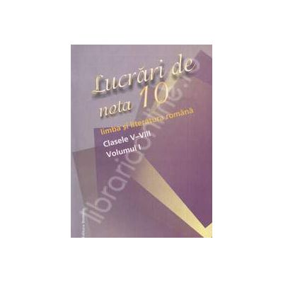 Lucrari de nota zece. Limba si literatura romana - Clasele V-VIII, Volumul I