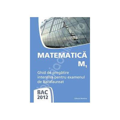 Matematica M1 bacalaureat 2012. Ghid de pregatire intensiva pentru examenul de bacalaureat