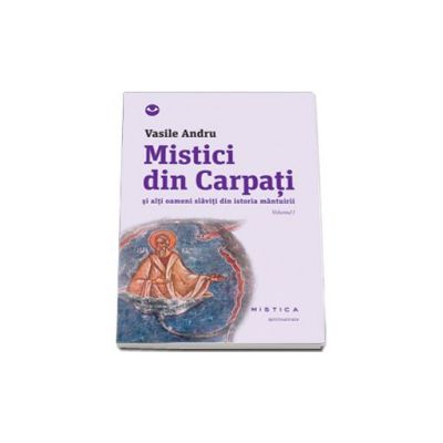 Mistici din Carpati si alti oameni slaviti din istoria mantuirii, Volumul 1