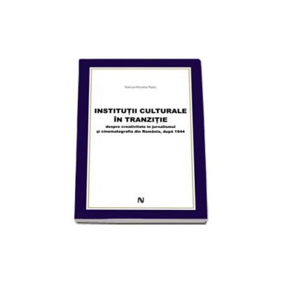 Institutii culturale in tranzitie. Despre creativitate in jurnalismul si cinematografia din Romania, dupa 1944