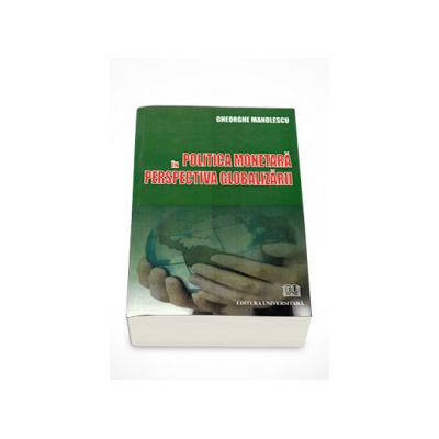 Politica monetara in perspectiva globalizarii. Fundamente. Configuratie. Conditionari. Experiente