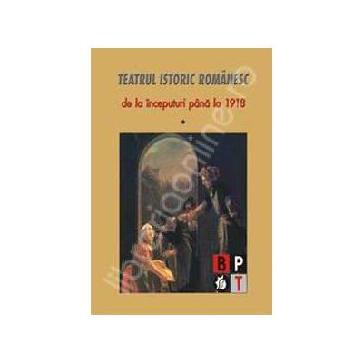 Teatrul istoric romanesc de la inceputuri pana la 1918 (volumul I)