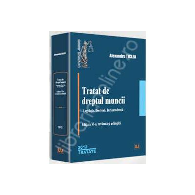 Tratat de dreptul muncii. Editia a VI-a (Alexandru Ticlea), Legislatie. Doctrina. Jurisprudenta. Revazuta si adaugita