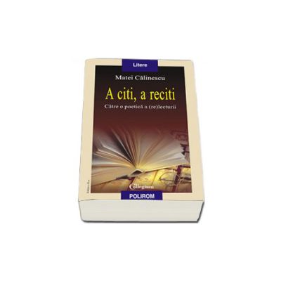 A citi, a reciti. Catre o poetica a (re)lecturii. Editia a II-a, revazuta si adaugita