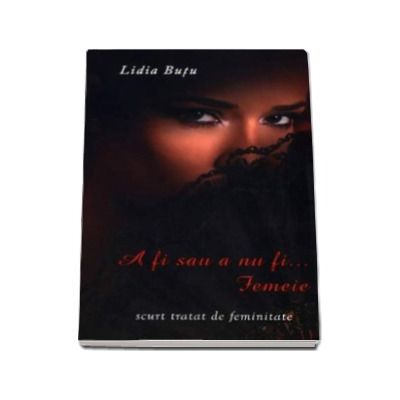A fi sau a nu fi... Femeie. Scurt tratat de feminitate - Lidia Butu