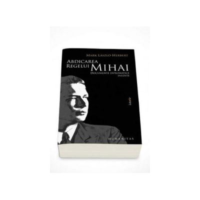 Abdicarea regelui Mihai - Documente diplomatice inedite