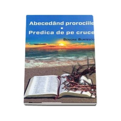 Abecedand prorociile. Predica de pe cruce - Benone Burtescu