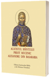 Acatistul Sfantului Preot Mucenic Alexandru din Basarabia