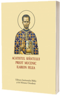 Acatistul Sfantului Preot Mucenic Ilarion Felea