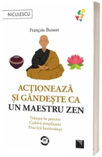 Actioneaza si gandeste ca un maetru zen. Traieste in prezent, cultiva simplitatea, practica bunavointa