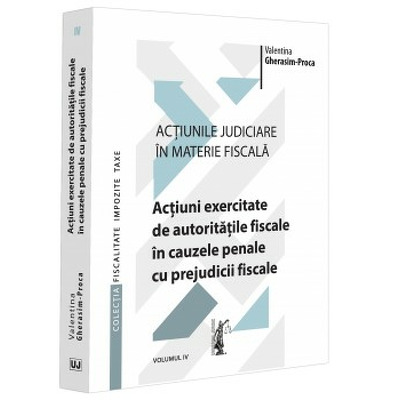 Actiunile judiciare in materie fiscala. Vol. IV. Actiuni exercitate de autoritatile fiscale in cauzele penale cu prejudicii fiscale