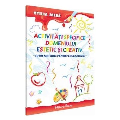 ACTIVITATI SPECIFICE DOMENIULUI ESTETIC SI CREATIV - Ghid metodic pentru educatoare (Otilia Jalba)