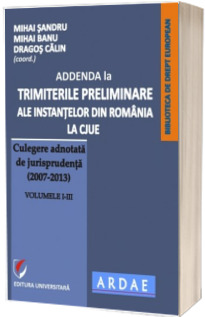 ADDENDA la Trimiterile preliminare ale instantelor din Romania la CJUE - Culegere adnotata de jurisprudenta (2007-2013) Volumele I-III