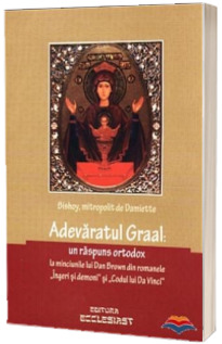 Adevaratul Graal: Un raspuns ortodox la minciunile lui Dan Brown din romanele Ingeri si demoni si Codul lui Da Vinci