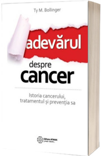 Adevarul despre cancer. Istoria cancerului, tratamentul si preventia sa - Ty M. Bollinger