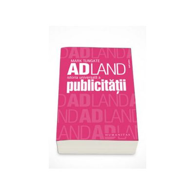 Adland. Istoria universala a publicitatii - Mark Tungate