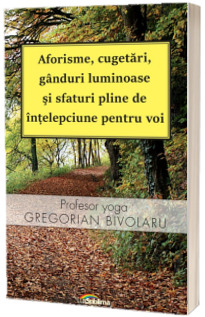 Aforisme, cugetari, ganduri luminoase si sfaturi pline de intelepciune pentru voi (Gregorian Bivolaru)