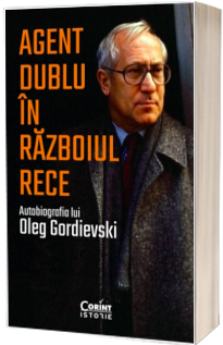 Agent dublu in Razboiul Rece. Autobiografia lui Oleg Gordievski