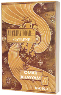 Ai clipa doar... Catrene - Omar Khayyam