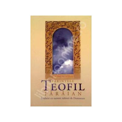 In memoriam Parintele Teofil Paraian. Intalniri cu oameni iubitori de Dumnezeu