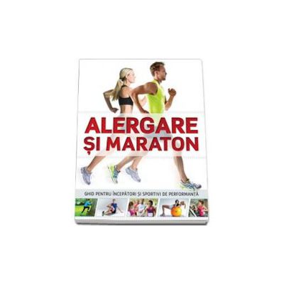Alergare si maraton - Ghid pentru incepatori si sportivi de performanta