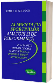 Alimentatia sportivilor amatori si de performanta. Cum sa obtii energia de care ai nevoie inainte, in timpul si dupa antrenament