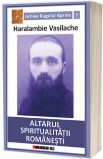 Altarul spiritualitatii romanesti - Haralambie Vasilache (Arhiva Rugului Aprins 7)