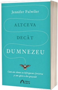 Altceva decat Dumnezeu. Cum am cautat cu infrigurare fericirea si am gasit-o din greseala