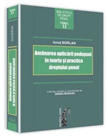 Amanarea aplicarii pedepsei in teoria si practica dreptului penal - Ionut Borlan